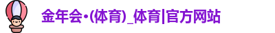 金年会·(体育)_体育|官方网站